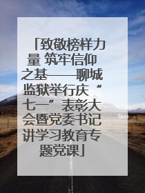 致敬榜样力量 筑牢信仰之基——聊城监狱举行庆“七一”表彰大会暨党委书记讲学习教育专题党课