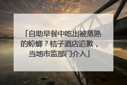 自助早餐中吃出被蒸熟的蟑螂？桔子酒店道歉，当地市监部门介入