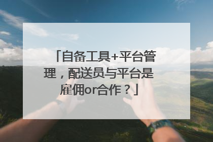 自备工具+平台管理，配送员与平台是雇佣or合作？