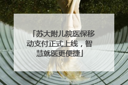 苏大附儿院医保移动支付正式上线，智慧就医更便捷