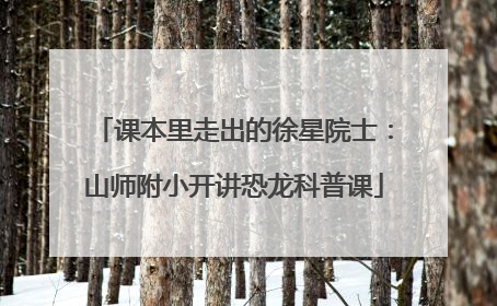 课本里走出的徐星院士：山师附小开讲恐龙科普课