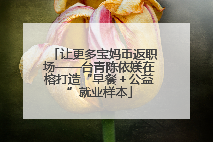 让更多宝妈重返职场——台青陈依媄在榕打造“早餐＋公益”就业样本
