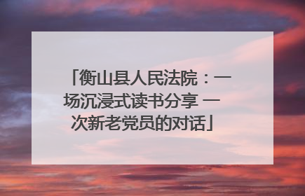 衡山县人民法院：一场沉浸式读书分享 一次新老党员的对话