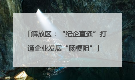 解放区：“纪企直通”打通企业发展“肠梗阻”