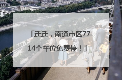 迁迁，南通市区7714个车位免费停！