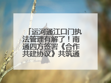 运河通江口门执法管理有解了！南通四方签署《合作共建协议》共筑通吕河口安全防线