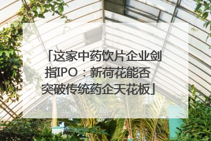这家中药饮片企业剑指IPO：新荷花能否突破传统药企天花板