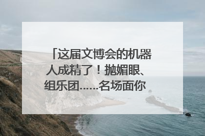 这届文博会的机器人成精了！抛媚眼、组乐团……名场面你pick谁？