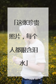 这张珍贵照片，每个人都眼含泪水