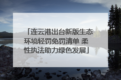 连云港出台新版生态环境轻罚免罚清单 柔性执法助力绿色发展