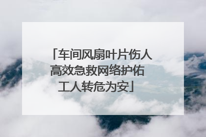 车间风扇叶片伤人 高效急救网络护佑工人转危为安