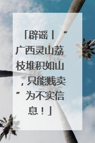 辟谣丨“广西灵山荔枝堆积如山，只能贱卖”为不实信息！