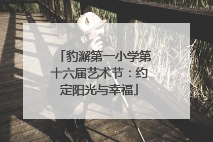 豹澥第一小学第十六届艺术节：约定阳光与幸福