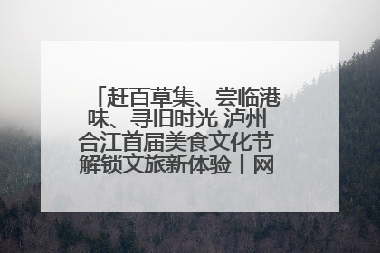赶百草集、尝临港味、寻旧时光 泸州合江首届美食文化节解锁文旅新体验丨网络中国节·端午