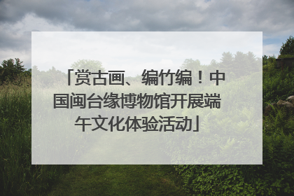 赏古画、编竹编！中国闽台缘博物馆开展端午文化体验活动