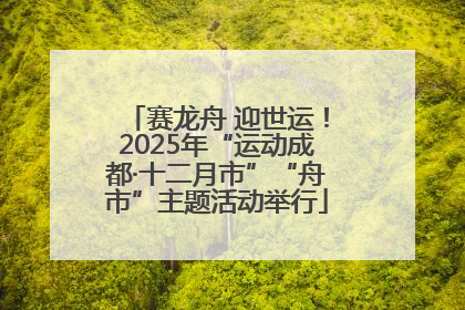 赛龙舟 迎世运！2025年“运动成都·十二月市”“舟市”主题活动举行