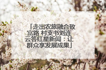 走出农旅融合致富路 村支书刘连云答红星新闻：让群众享发展成果