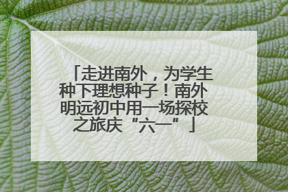 走进南外，为学生种下理想种子！南外明远初中用一场探校之旅庆“六一”