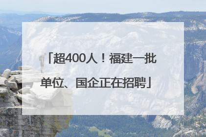 超400人！福建一批单位、国企正在招聘