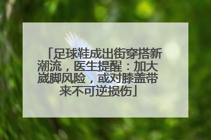 足球鞋成出街穿搭新潮流，医生提醒：加大崴脚风险，或对膝盖带来不可逆损伤
