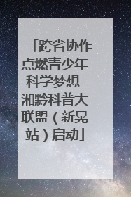 跨省协作点燃青少年科学梦想 湘黔科普大联盟（新晃站）启动