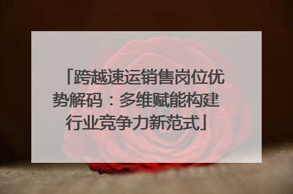 跨越速运销售岗位优势解码：多维赋能构建行业竞争力新范式