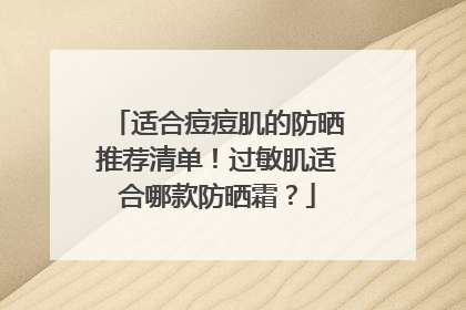 适合痘痘肌的防晒推荐清单！过敏肌适合哪款防晒霜？