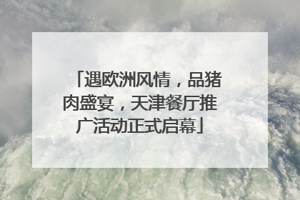 遇欧洲风情，品猪肉盛宴，天津餐厅推广活动正式启幕