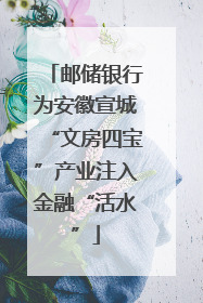 邮储银行为安徽宣城“文房四宝”产业注入金融“活水”
