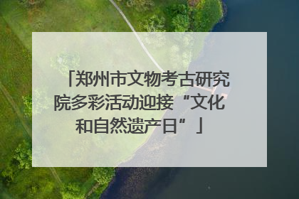 郑州市文物考古研究院多彩活动迎接“文化和自然遗产日”