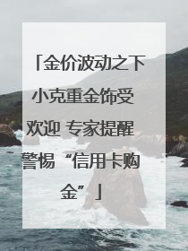 金价波动之下 小克重金饰受欢迎 专家提醒警惕“信用卡购金”