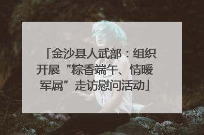 金沙县人武部：组织开展“粽香端午、情暖军属”走访慰问活动