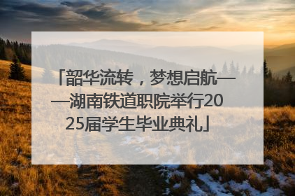 韶华流转，梦想启航——湖南铁道职院举行2025届学生毕业典礼