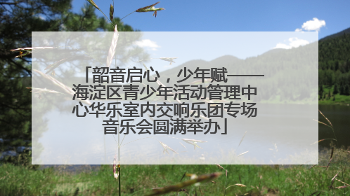 韶音启心，少年赋——海淀区青少年活动管理中心华乐室内交响乐团专场音乐会圆满举办