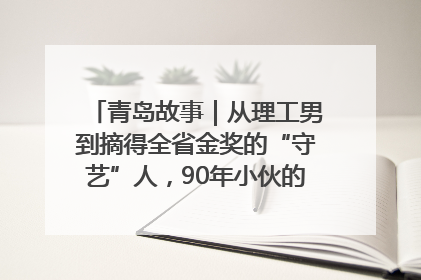 青岛故事｜从理工男到摘得全省金奖的“守艺”人，90年小伙的跨界创业路……