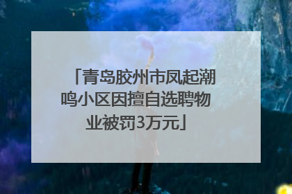青岛胶州市凤起潮鸣小区因擅自选聘物业被罚3万元