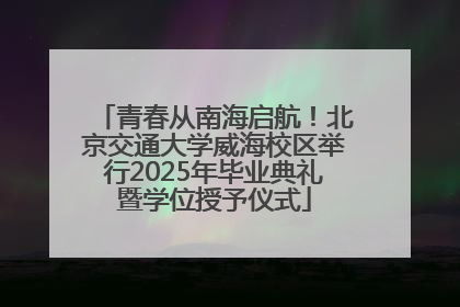 青春从南海启航！北京交通大学威海校区举行2025年毕业典礼暨学位授予仪式