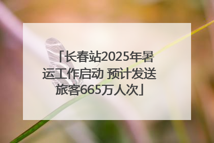 长春站2025年暑运工作启动 预计发送旅客665万人次
