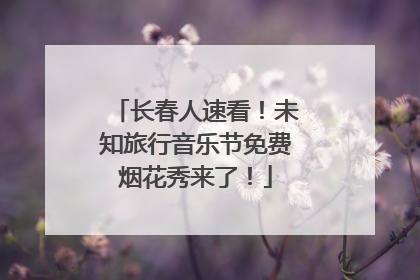 长春人速看！未知旅行音乐节免费烟花秀来了！