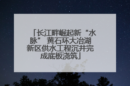 长江畔崛起新“水脉” 黄石环大冶湖新区供水工程沉井完成底板浇筑
