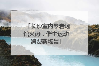长沙室内攀岩场馆火热，催生运动消费新场景