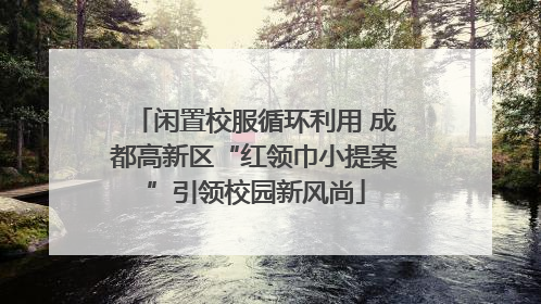 闲置校服循环利用 成都高新区“红领巾小提案”引领校园新风尚
