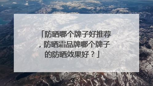 防晒哪个牌子好推荐，防晒霜品牌哪个牌子的防晒效果好？