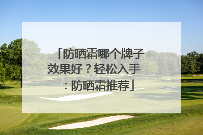 防晒霜哪个牌子效果好？轻松入手：防晒霜推荐