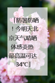 防暑防晒！今明天北京天气晴晒体感炎热 最高温可达34℃