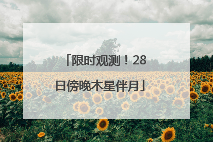 限时观测！28日傍晚木星伴月