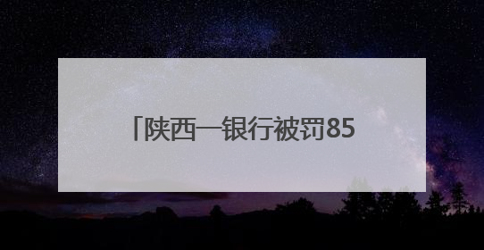 陕西一银行被罚85万！时任行长被警告