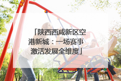 陕西西咸新区空港新城：一场赛事激活发展全维度