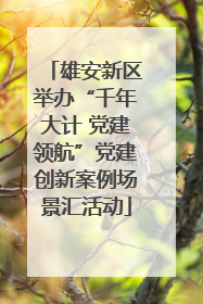 雄安新区举办“千年大计 党建领航”党建创新案例场景汇活动