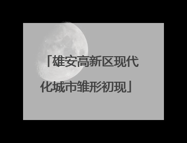 雄安高新区现代化城市雏形初现